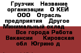 Грузчик › Название организации ­ О’КЕЙ, ООО › Отрасль предприятия ­ Другое › Минимальный оклад ­ 25 533 - Все города Работа » Вакансии   . Кировская обл.,Югрино д.